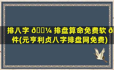 排八字 🐼 排盘算命免费软 🌷 件(元亨利贞八字排盘网免费)